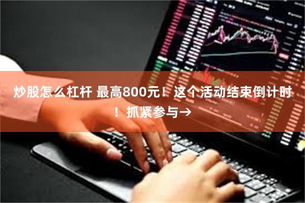 炒股怎么杠杆 最高800元！这个活动结束倒计时！抓紧参与→