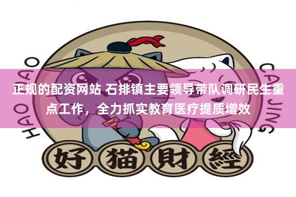 正规的配资网站 石排镇主要领导带队调研民生重点工作，全力抓实教育医疗提质增效
