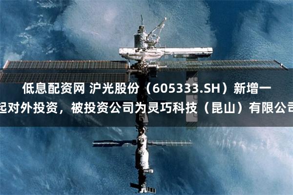 低息配资网 沪光股份（605333.SH）新增一起对外投资，被投资公司为灵巧科技（昆山）有限公司