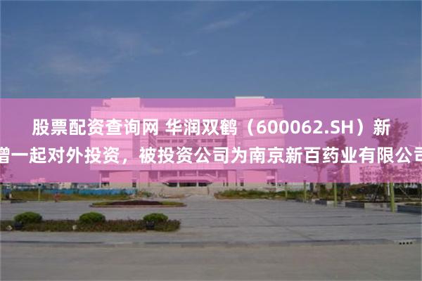股票配资查询网 华润双鹤（600062.SH）新增一起对外投资，被投资公司为南京新百药业有限公司
