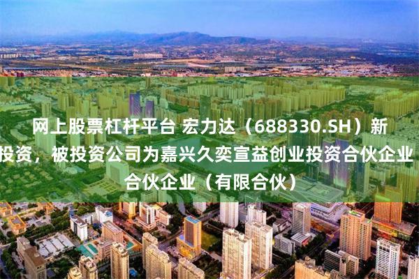 网上股票杠杆平台 宏力达(688330.SH)新增一起对外投资,被投资公司为嘉兴久奕宣益创业投资合伙企业(有限合伙)