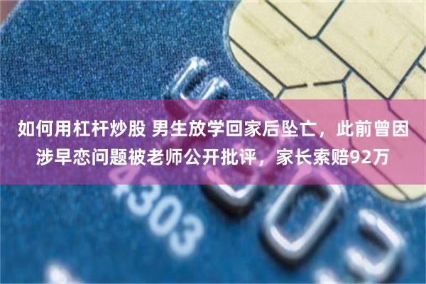 如何用杠杆炒股 男生放学回家后坠亡,此前曾因涉早恋问题被老师公开批评,家长索赔92万