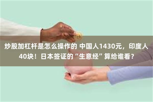 炒股加杠杆是怎么操作的 中国人1430元,印度人40块!日本签证的“生意经”算给谁看?