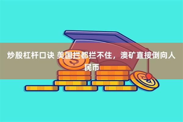 炒股杠杆口诀 美国拦都拦不住，澳矿直接倒向人民币