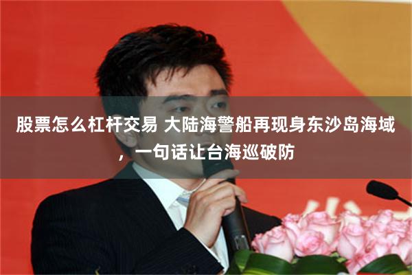 股票怎么杠杆交易 大陆海警船再现身东沙岛海域，一句话让台海巡破防