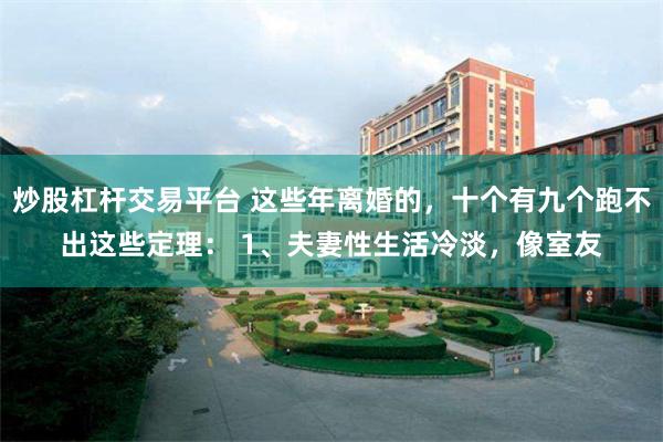 炒股杠杆交易平台 这些年离婚的，十个有九个跑不出这些定理： 1、夫妻性生活冷淡，像室友