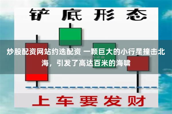 炒股配资网站约选配资 一颗巨大的小行星撞击北海，引发了高达百米的海啸