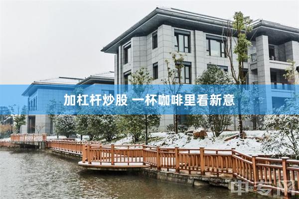 加杠杆炒股 一杯咖啡里看新意