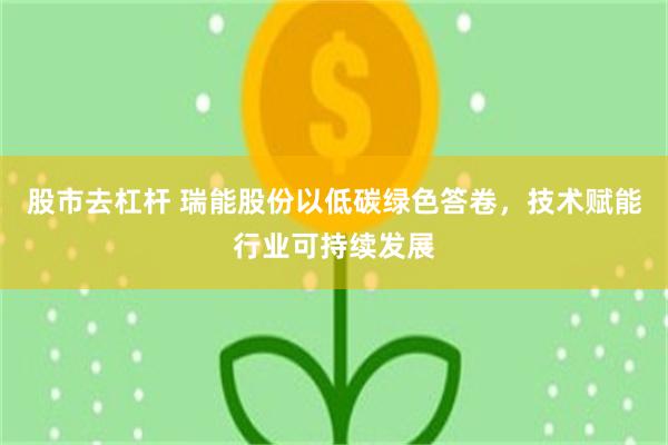 股市去杠杆 瑞能股份以低碳绿色答卷,技术赋能行业可持续发展