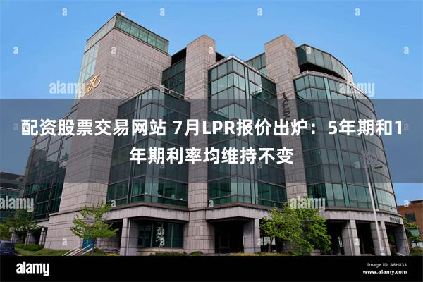配资股票交易网站 7月LPR报价出炉：5年期和1年期利率均维持不变