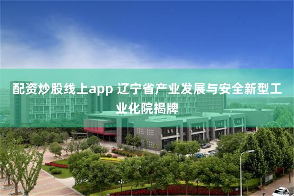 配资炒股线上app 辽宁省产业发展与安全新型工业化院揭牌