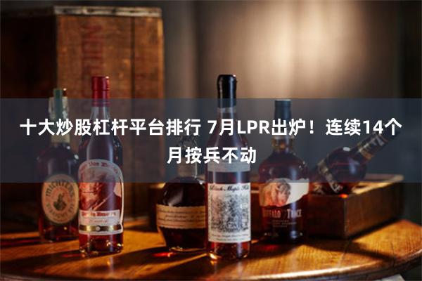 十大炒股杠杆平台排行 7月LPR出炉！连续14个月按兵不动