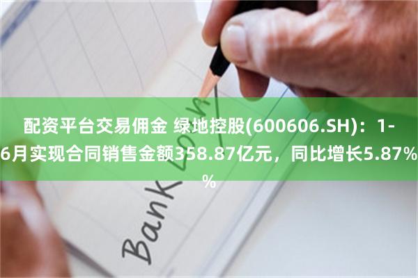 配资平台交易佣金 绿地控股(600606.SH)：1-6月实现合同销售金额358.87亿元，同比增长5.87%