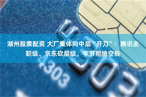 湖州股票配资 大厂集体向中层“开刀”:腾讯去职级、京东砍层级、字节拒绝空转