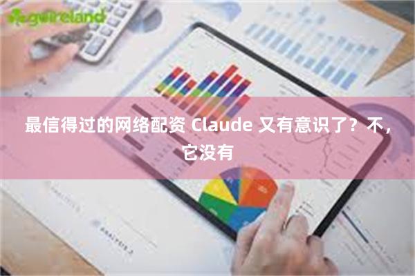 最信得过的网络配资 Claude 又有意识了?不,它没有