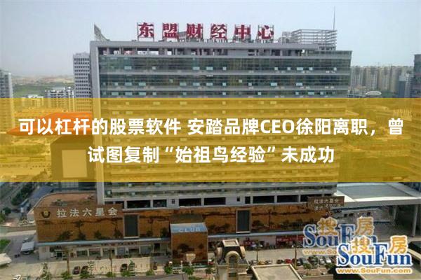 可以杠杆的股票软件 安踏品牌CEO徐阳离职，曾试图复制“始祖鸟经验”未成功