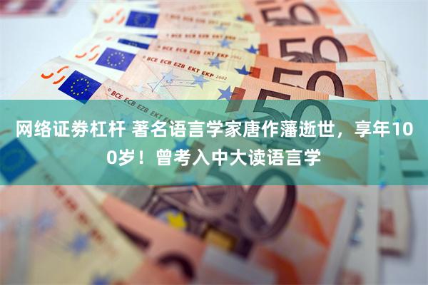 网络证劵杠杆 著名语言学家唐作藩逝世,享年100岁!曾考入中大读语言学