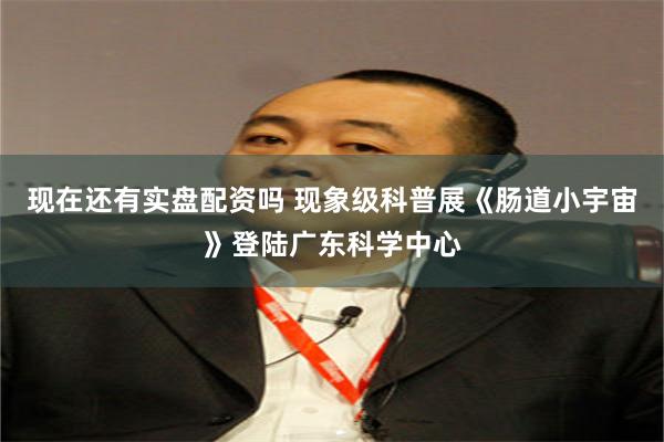 现在还有实盘配资吗 现象级科普展《肠道小宇宙》登陆广东科学中心