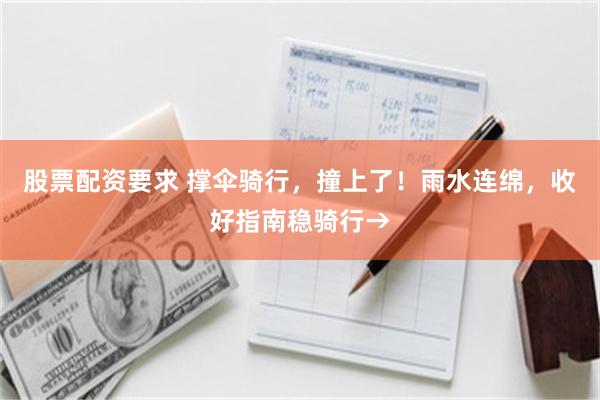股票配资要求 撑伞骑行，撞上了！雨水连绵，收好指南稳骑行→