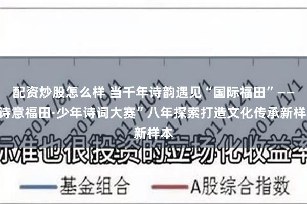 配资炒股怎么样 当千年诗韵遇见“国际福田”——“诗意福田·少年诗词大赛”八年探索打造文化传承新样本