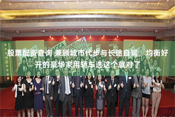 股票配资查询 兼顾城市代步与长途自驾，均衡好开的豪华家用轿车选这个就对了