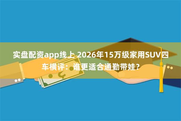 实盘配资app线上 2026年15万级家用SUV四车横评：谁更适合通勤带娃？