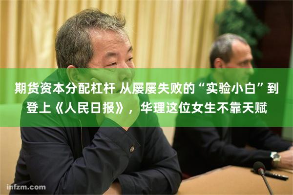 期货资本分配杠杆 从屡屡失败的“实验小白”到登上《人民日报》，华理这位女生不靠天赋