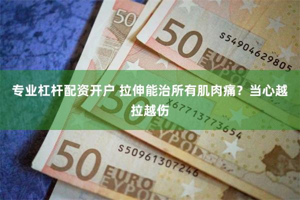 专业杠杆配资开户 拉伸能治所有肌肉痛？当心越拉越伤