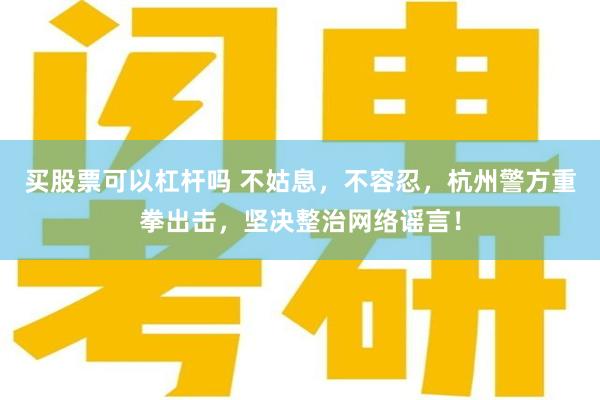 买股票可以杠杆吗 不姑息，不容忍，杭州警方重拳出击，坚决整治网络谣言！