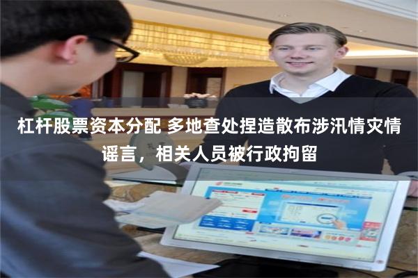 杠杆股票资本分配 多地查处捏造散布涉汛情灾情谣言，相关人员被行政拘留