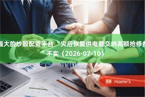 强大的炒股配资平台 “灾后恢复供电要交纳高额抢修费”不实（2026·07·10）
