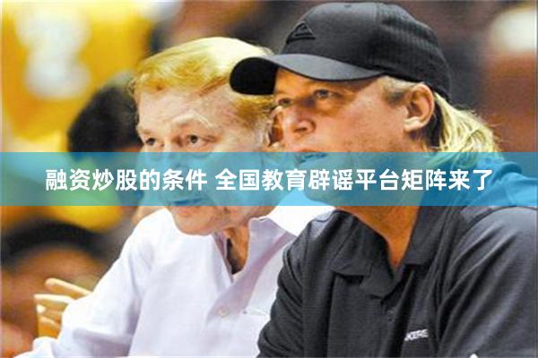 融资炒股的条件 全国教育辟谣平台矩阵来了