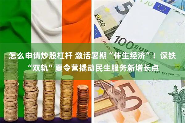 怎么申请炒股杠杆 激活暑期“伴生经济”！深铁“双轨”夏令营撬动民生服务新增长点