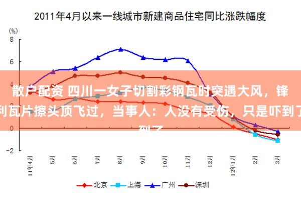 散户配资 四川一女子切割彩钢瓦时突遇大风，锋利瓦片擦头顶飞过，当事人：人没有受伤，只是吓到了