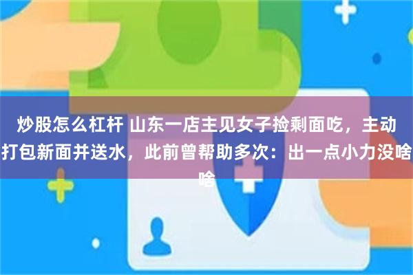 炒股怎么杠杆 山东一店主见女子捡剩面吃，主动打包新面并送水，此前曾帮助多次：出一点小力没啥