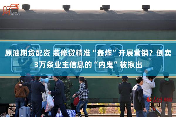 原油期货配资 装修贷精准“轰炸”开展营销？倒卖3万条业主信息的“内鬼”被揪出
