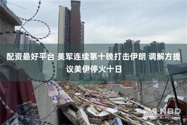 配资最好平台 美军连续第十晚打击伊朗 调解方提议美伊停火十日