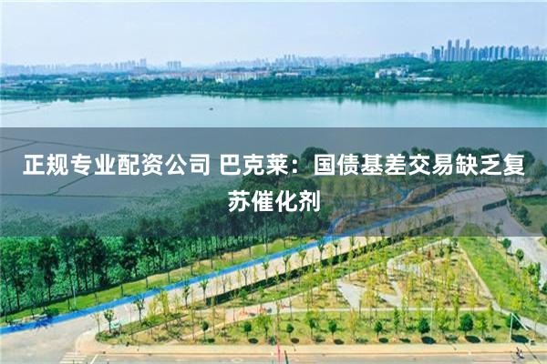 正规专业配资公司 巴克莱：国债基差交易缺乏复苏催化剂