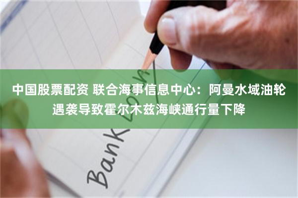 中国股票配资 联合海事信息中心：阿曼水域油轮遇袭导致霍尔木兹海峡通行量下降