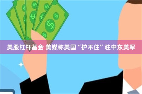 美股杠杆基金 美媒称美国“护不住”驻中东美军