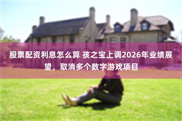股票配资利息怎么算 孩之宝上调2026年业绩展望，取消多个数字游戏项目