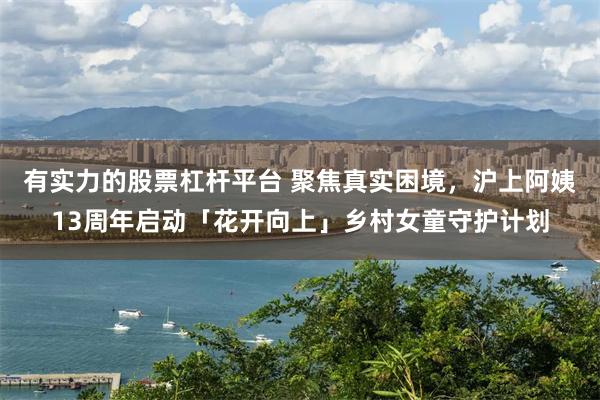 有实力的股票杠杆平台 聚焦真实困境，沪上阿姨13周年启动「花开向上」乡村女童守护计划