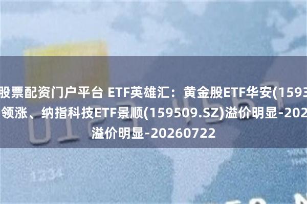 股票配资门户平台 ETF英雄汇:黄金股ETF华安(159321.SZ)领涨、纳指科技ETF景顺(159509.SZ)溢价明显-20260722