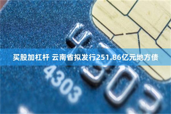 买股加杠杆 云南省拟发行251.86亿元地方债