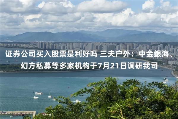 证券公司买入股票是利好吗 三夫户外：中金銀海、幻方私募等多家机构于7月21日调研我司