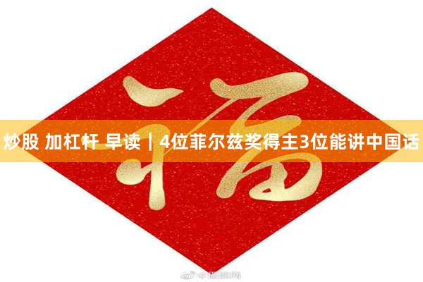 炒股 加杠杆 早读｜4位菲尔兹奖得主3位能讲中国话