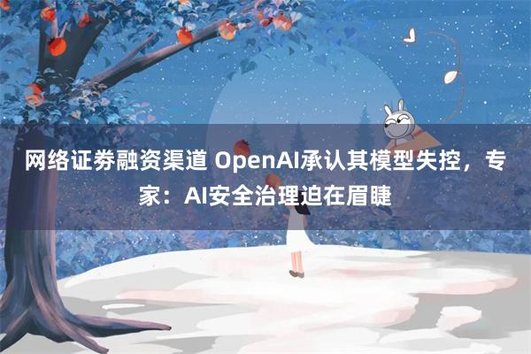 网络证劵融资渠道 OpenAI承认其模型失控，专家：AI安全治理迫在眉睫