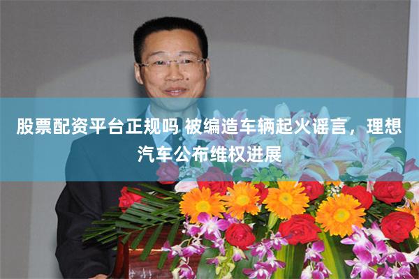 股票配资平台正规吗 被编造车辆起火谣言，理想汽车公布维权进展