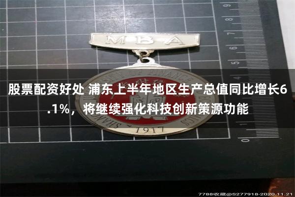 股票配资好处 浦东上半年地区生产总值同比增长6.1%，将继续强化科技创新策源功能