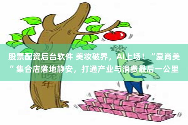 股票配资后台软件 美妆破界,AI上场!“爱尚美”集合店落地静安,打通产业与消费最后一公里